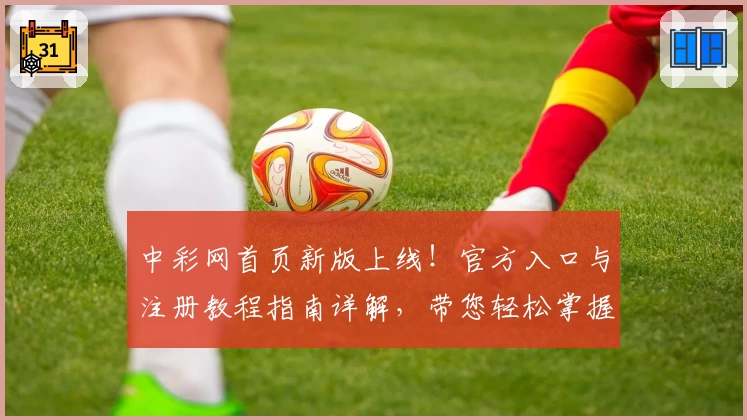 中彩网首页新版上线！官方入口与注册教程指南详解，带您轻松掌握所有功能亮点
