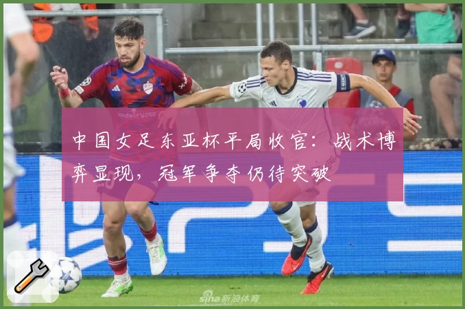 中国女足东亚杯平局收官：战术博弈显现，冠军争夺仍待突破