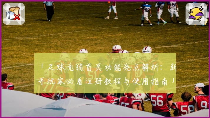 「足球竞猜首页功能亮点解析：新手玩家必看注册教程与使用指南」