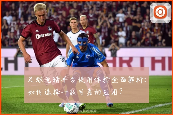 足球竞猜平台使用体验全面解析:如何选择一款可靠的应用?