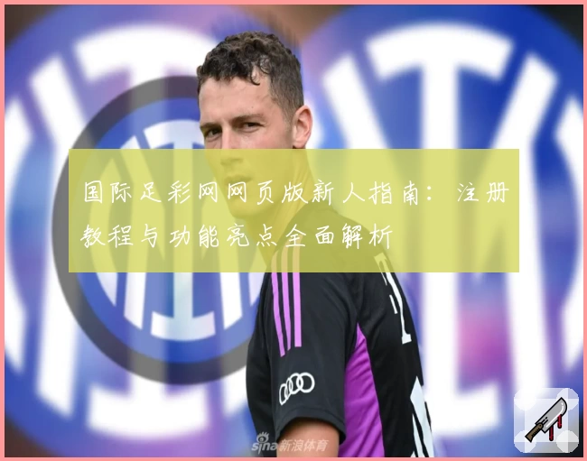 国际足彩网网页版新人指南：注册教程与功能亮点全面解析