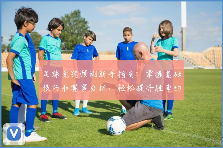足球竞猜预测新手指南：掌握基础技巧和赛事分析，轻松提升胜率的实用攻略