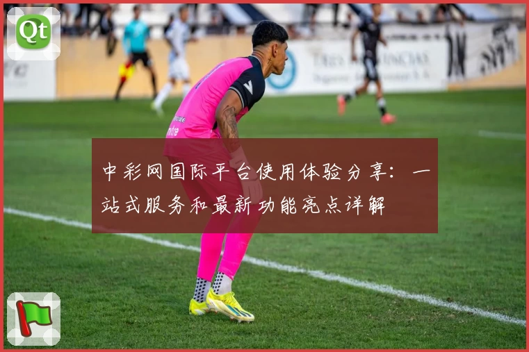 中彩网国际平台使用体验分享：一站式服务和最新功能亮点详解