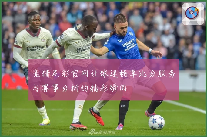 竞猜足彩官网让球迷畅享比分服务与赛事分析的精彩瞬间
