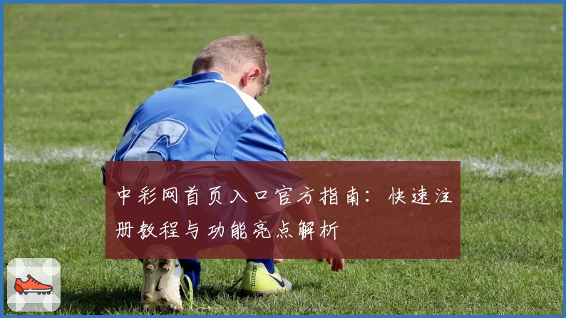 中彩网首页入口官方指南：快速注册教程与功能亮点解析