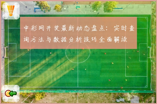 中彩网开奖最新动态盘点：实时查询方法与数据分析技巧全面解读