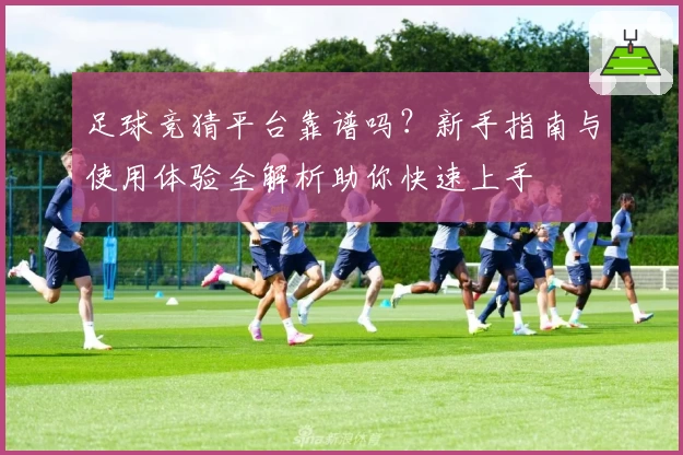 足球竞猜平台靠谱吗？新手指南与使用体验全解析助你快速上手