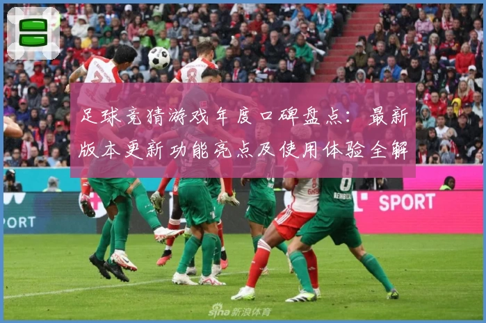 足球竞猜游戏年度口碑盘点：最新版本更新功能亮点及使用体验全解析