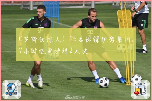 C罗阵仗惊人！16名保镖护驾集训，7小时连拿沙特2大奖