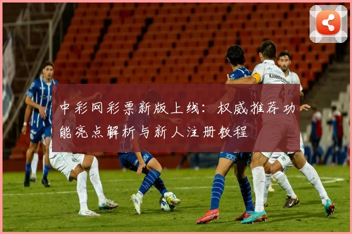 中彩网彩票新版上线：权威推荐功能亮点解析与新人注册教程