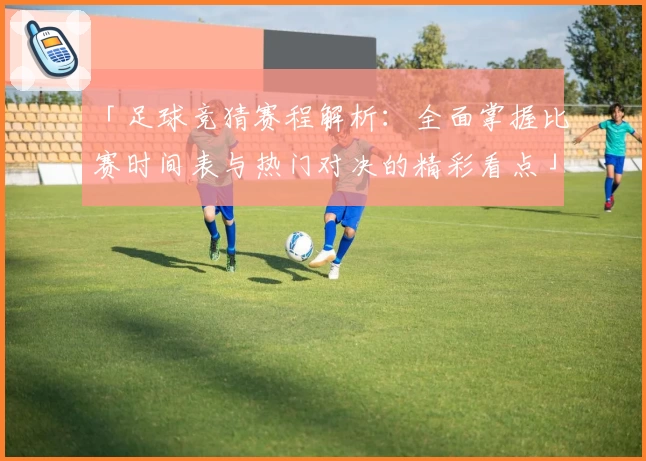 「足球竞猜赛程解析：全面掌握比赛时间表与热门对决的精彩看点」