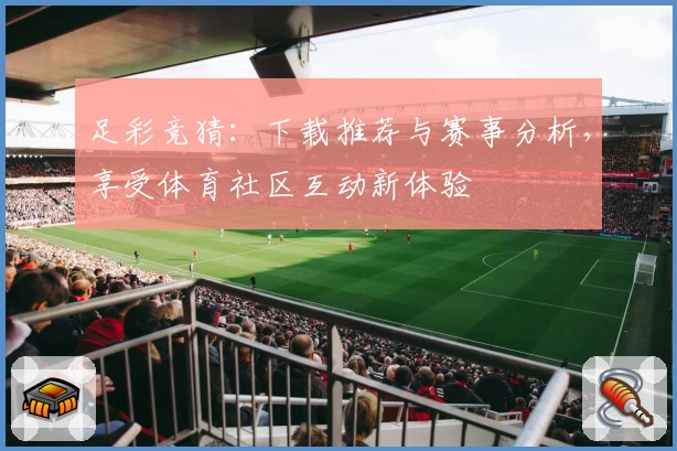 足彩竞猜：下载推荐与赛事分析，享受体育社区互动新体验