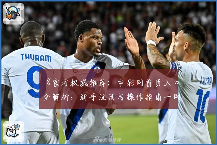《官方权威推荐：中彩网首页入口全解析，新手注册与操作指南一网打尽》