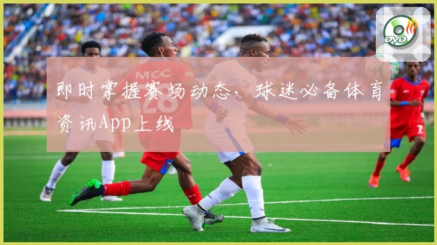 即时掌握赛场动态,球迷必备体育资讯App上线