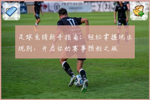 足球竞猜新手指南：轻松掌握玩法规则，开启你的赛事预测之旅