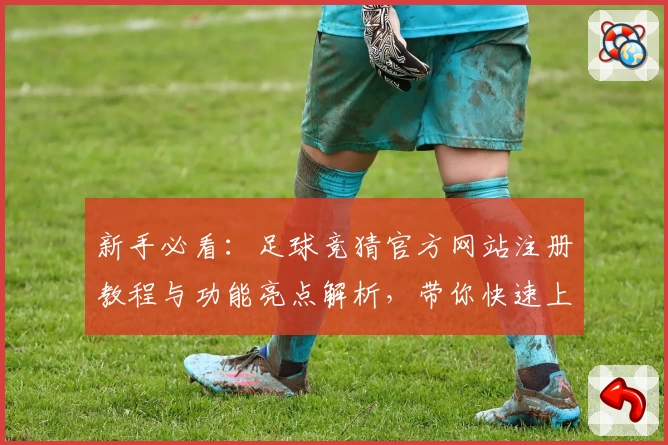 新手必看：足球竞猜官方网站注册教程与功能亮点解析，带你快速上手