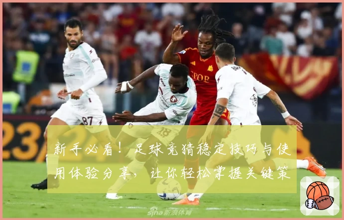 新手必看！足球竞猜稳定技巧与使用体验分享，让你轻松掌握关键策略