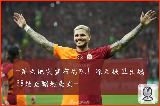 -周大地突宣布离队！深足铁卫出战58场后黯然告别-
