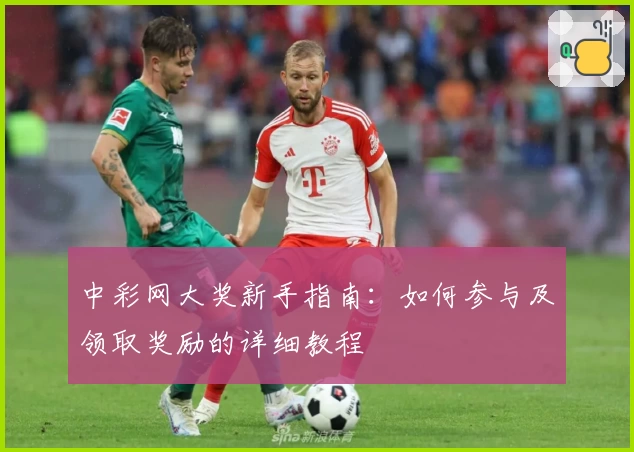 中彩网大奖新手指南：如何参与及领取奖励的详细教程