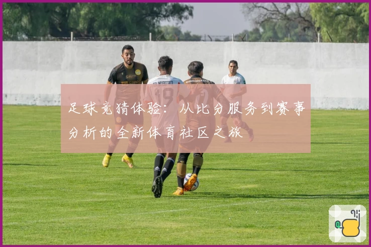 足球竞猜体验：从比分服务到赛事分析的全新体育社区之旅