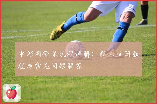 中彩网登录流程详解：新人注册教程与常见问题解答