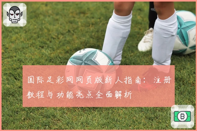 国际足彩网网页版新人指南：注册教程与功能亮点全面解析