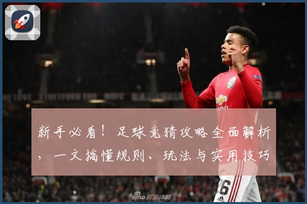 新手必看！足球竞猜攻略全面解析，一文搞懂规则、玩法与实用技巧