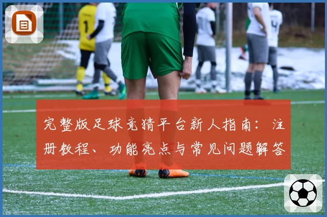 完整版足球竞猜平台新人指南：注册教程、功能亮点与常见问题解答