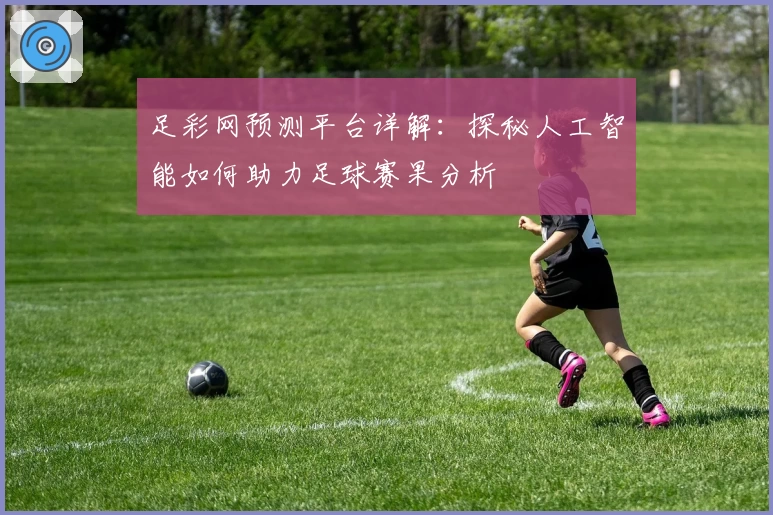 足彩网预测平台详解：探秘人工智能如何助力足球赛果分析