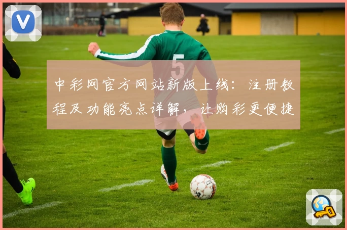 中彩网官方网站新版上线：注册教程及功能亮点详解，让购彩更便捷