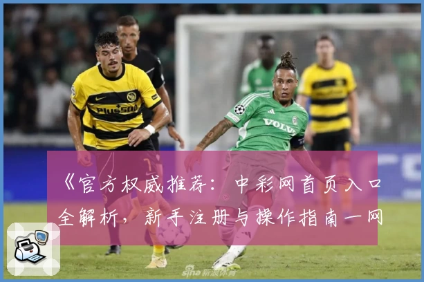 《官方权威推荐：中彩网首页入口全解析，新手注册与操作指南一网打尽》