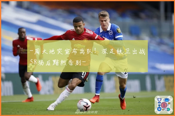 -周大地突宣布离队!深足铁卫出战58场后黯然告别-
