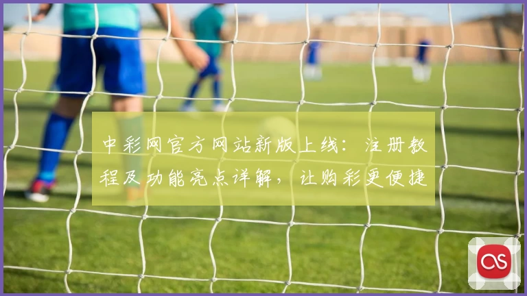 中彩网官方网站新版上线：注册教程及功能亮点详解，让购彩更便捷