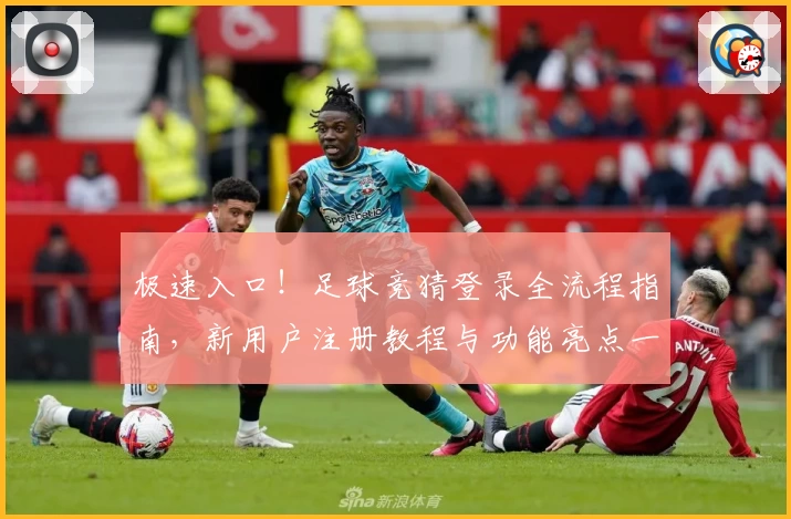 极速入口！足球竞猜登录全流程指南，新用户注册教程与功能亮点一览