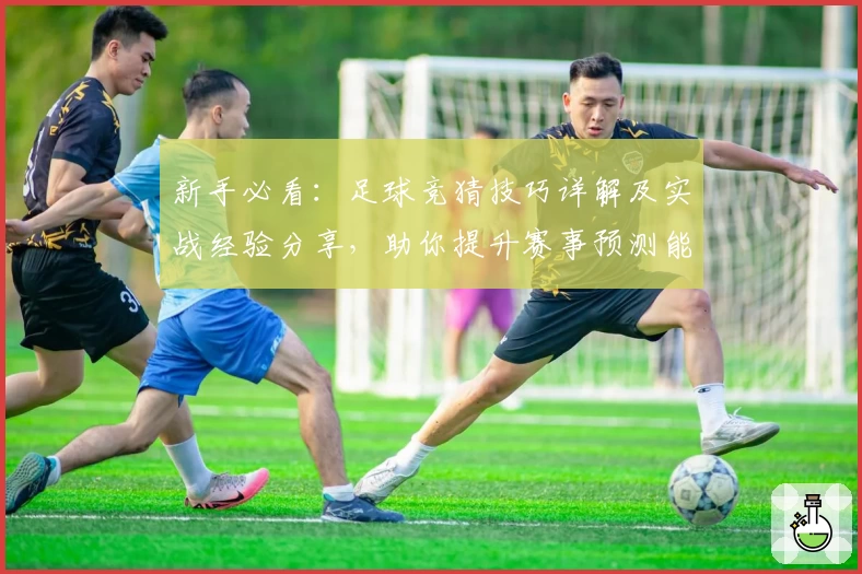 新手必看：足球竞猜技巧详解及实战经验分享，助你提升赛事预测能力