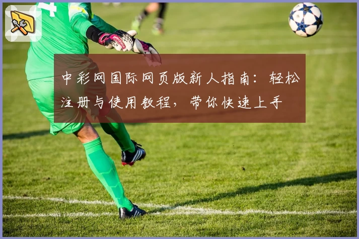 中彩网国际网页版新人指南：轻松注册与使用教程，带你快速上手