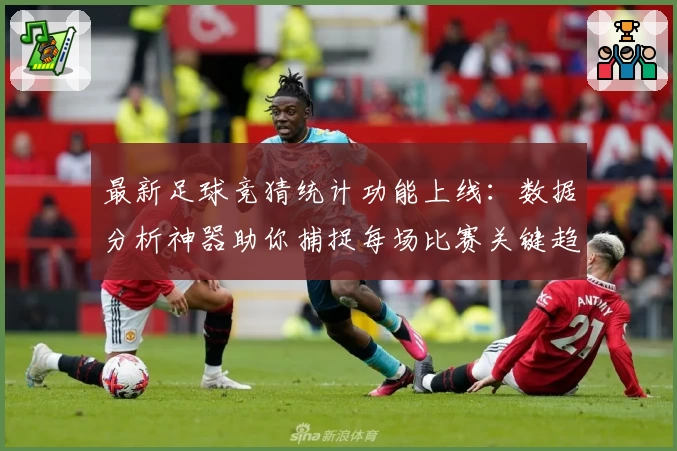 最新足球竞猜统计功能上线：数据分析神器助你捕捉每场比赛关键趋势