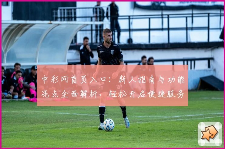 中彩网首页入口：新人指南与功能亮点全面解析，轻松开启便捷服务新体验