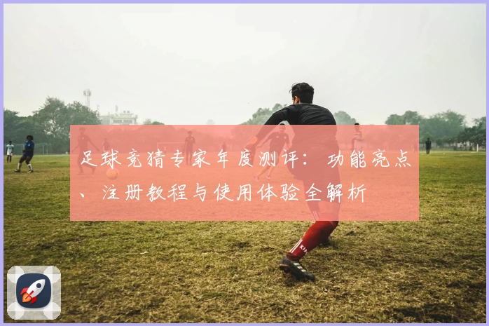 足球竞猜专家年度测评：功能亮点、注册教程与使用体验全解析