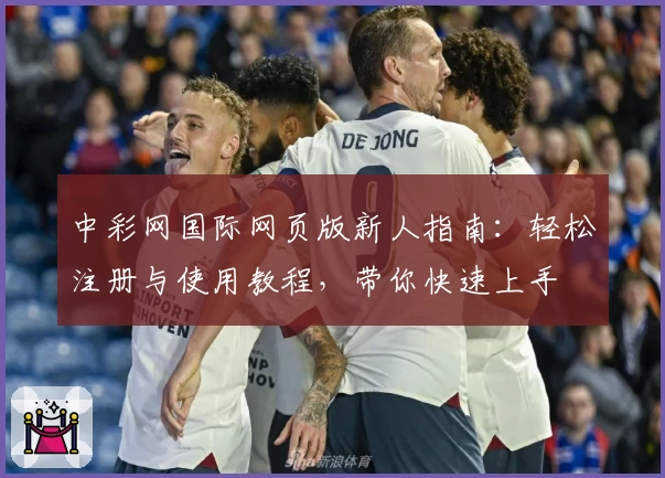 中彩网国际网页版新人指南：轻松注册与使用教程，带你快速上手