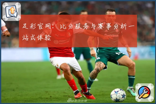 足彩官网：比分服务与赛事分析一站式体验