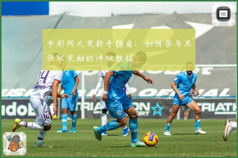 中彩网大奖新手指南：如何参与及领取奖励的详细教程