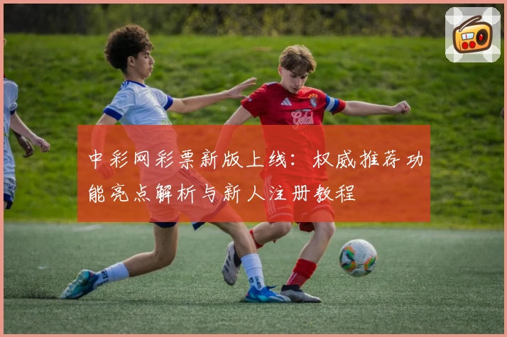 中彩网彩票新版上线：权威推荐功能亮点解析与新人注册教程