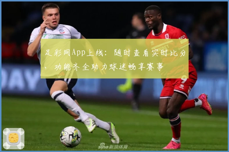 足彩网App上线：随时查看实时比分，功能齐全助力球迷畅享赛事