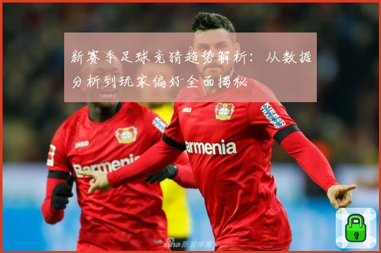 新赛季足球竞猜趋势解析：从数据分析到玩家偏好全面揭秘