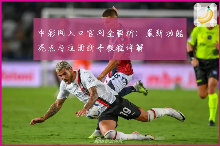 中彩网入口官网全解析：最新功能亮点与注册新手教程详解