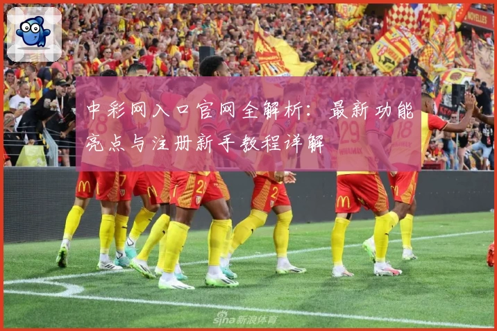 中彩网入口官网全解析：最新功能亮点与注册新手教程详解