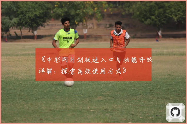 《中彩网计划极速入口与功能升级详解，探索高效使用方式》