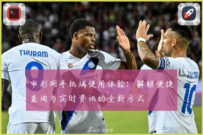 中彩网手机端使用体验：解锁便捷查询与实时资讯的全新方式