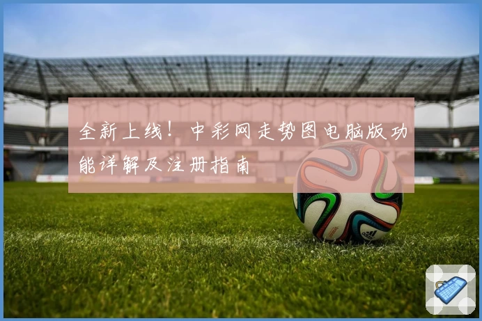 全新上线！中彩网走势图电脑版功能详解及注册指南